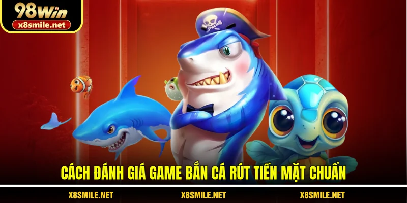Cách đánh giá game bắn cá rút tiền mặt chuẩn
