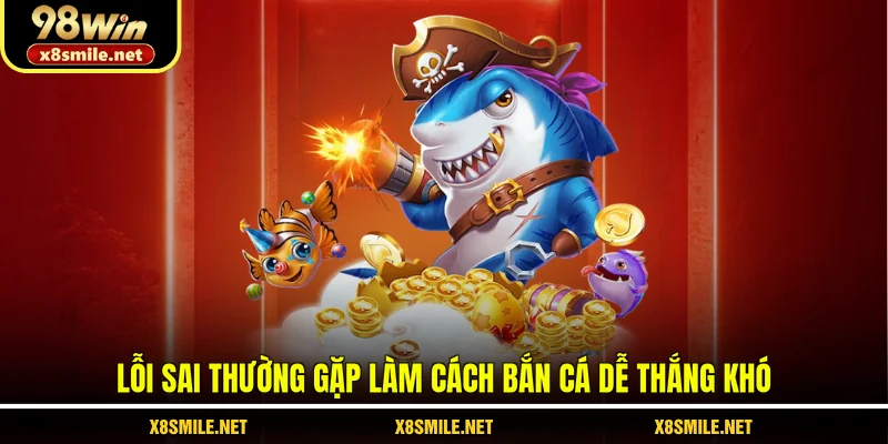 Lỗi sai thường gặp làm cách bắn cá dễ thắng khó